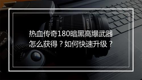 热血传奇180暗黑高爆武器怎么获得？如何快速升级？