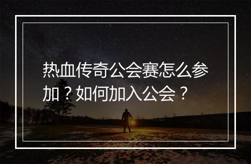 热血传奇公会赛怎么参加？如何加入公会？