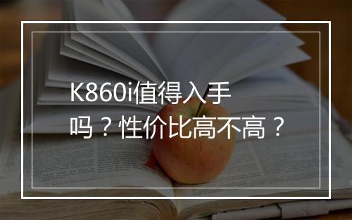 K860i值得入手吗？性价比高不高？