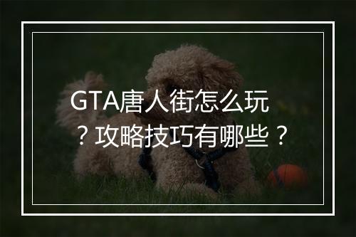 GTA唐人街怎么玩？攻略技巧有哪些？
