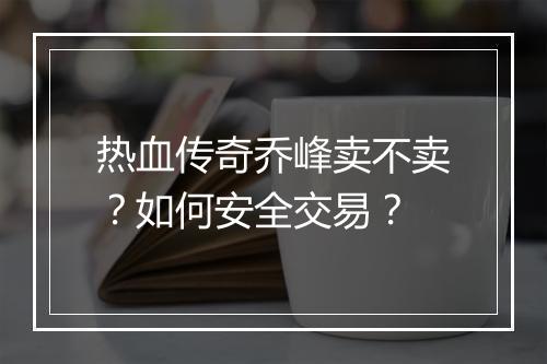 热血传奇乔峰卖不卖？如何安全交易？