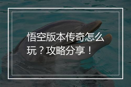 悟空版本传奇怎么玩？攻略分享！