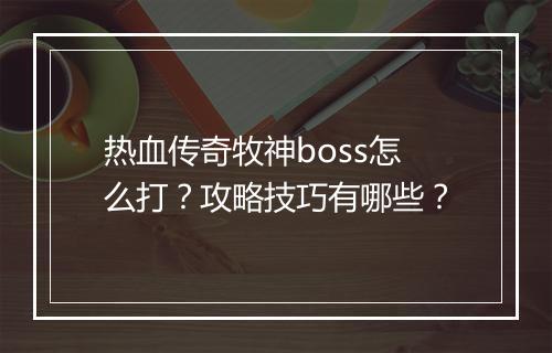 热血传奇牧神boss怎么打？攻略技巧有哪些？