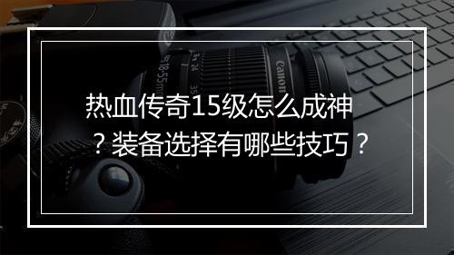 热血传奇15级怎么成神？装备选择有哪些技巧？