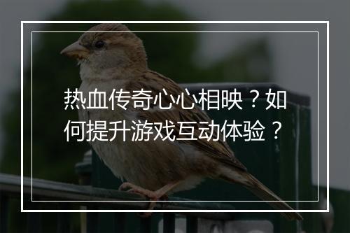 热血传奇心心相映？如何提升游戏互动体验？
