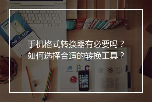 手机格式转换器有必要吗？如何选择合适的转换工具？