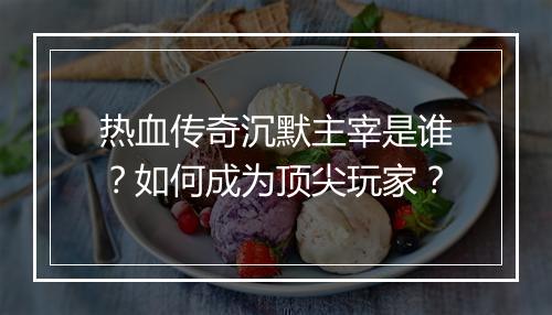 热血传奇沉默主宰是谁？如何成为顶尖玩家？