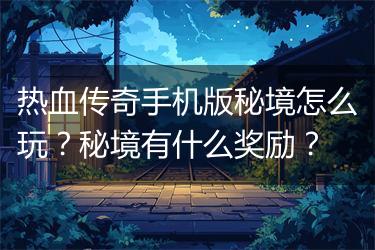 热血传奇手机版秘境怎么玩？秘境有什么奖励？