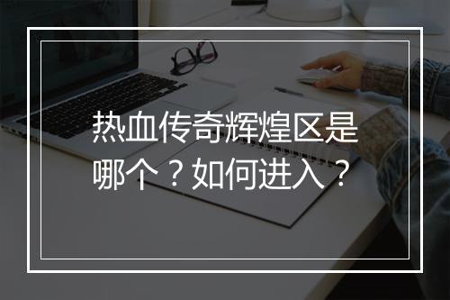 热血传奇辉煌区是哪个？如何进入？