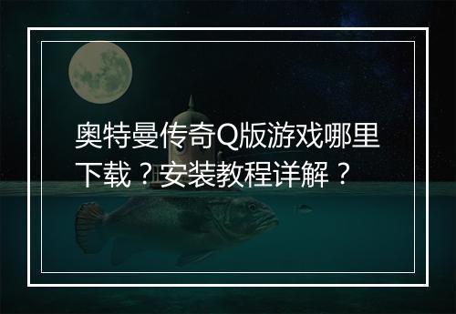 奥特曼传奇Q版游戏哪里下载？安装教程详解？