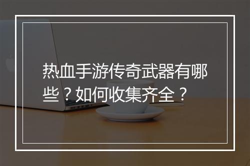 热血手游传奇武器有哪些？如何收集齐全？