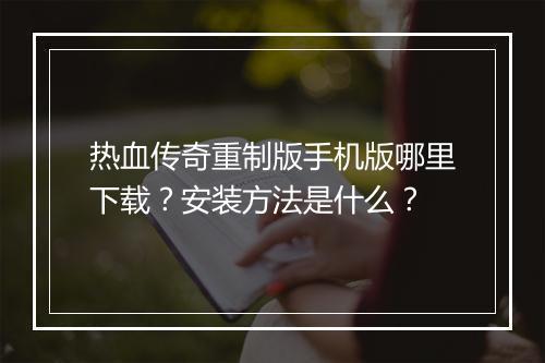 热血传奇重制版手机版哪里下载？安装方法是什么？