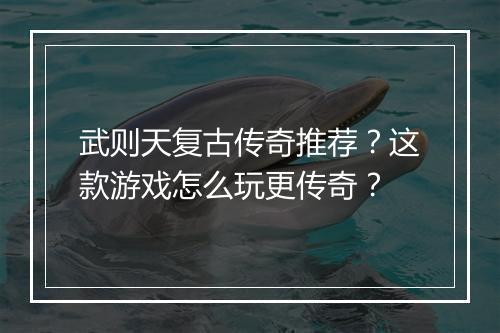 武则天复古传奇推荐？这款游戏怎么玩更传奇？