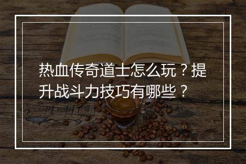 热血传奇道士怎么玩？提升战斗力技巧有哪些？