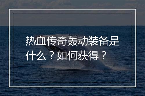 热血传奇轰动装备是什么？如何获得？
