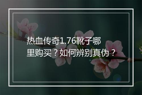 热血传奇1.76靴子哪里购买？如何辨别真伪？