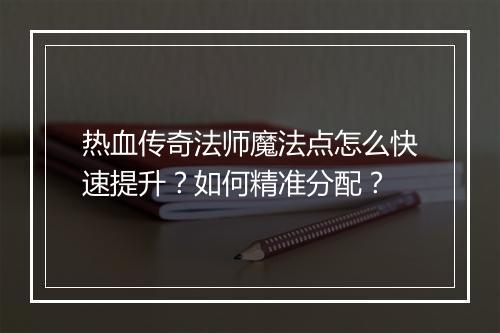 热血传奇法师魔法点怎么快速提升？如何精准分配？