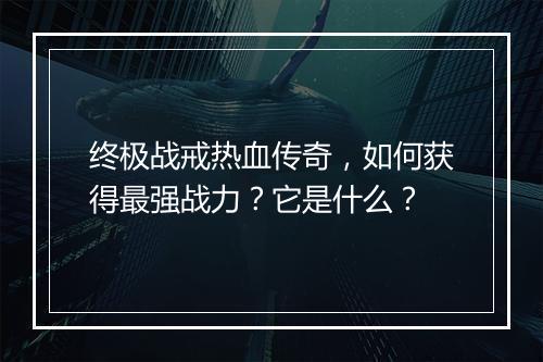 终极战戒热血传奇，如何获得最强战力？它是什么？