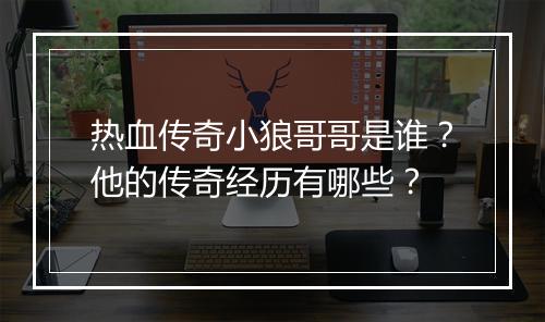热血传奇小狼哥哥是谁？他的传奇经历有哪些？