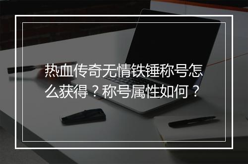 热血传奇无情铁锤称号怎么获得？称号属性如何？