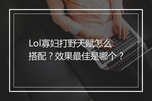 Lol寡妇打野天赋怎么搭配？效果最佳是哪个？