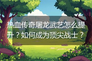 热血传奇屠龙武艺怎么提升？如何成为顶尖战士？