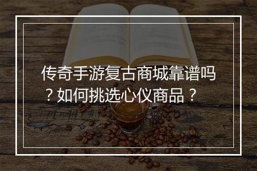 传奇手游复古商城靠谱吗？如何挑选心仪商品？