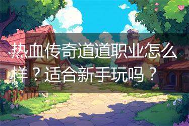 热血传奇道道职业怎么样？适合新手玩吗？