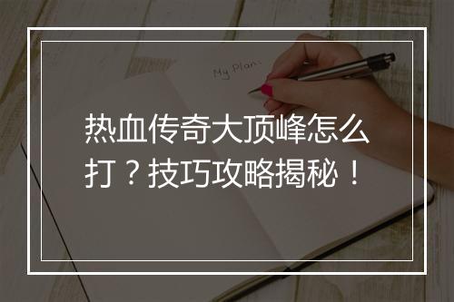 热血传奇大顶峰怎么打？技巧攻略揭秘！