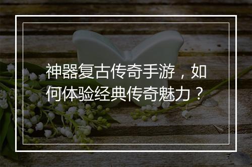 神器复古传奇手游，如何体验经典传奇魅力？