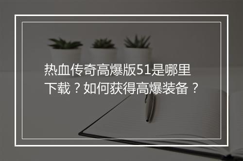 热血传奇高爆版51是哪里下载？如何获得高爆装备？
