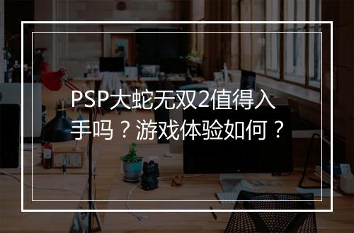 PSP大蛇无双2值得入手吗？游戏体验如何？