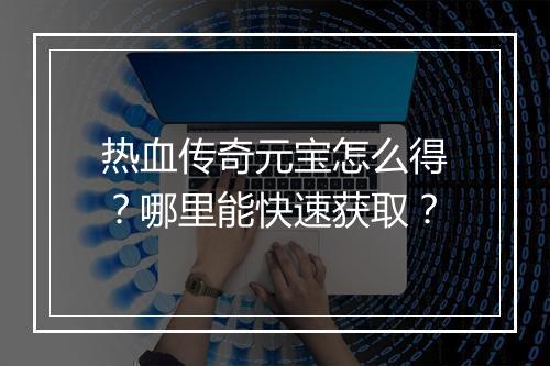 热血传奇元宝怎么得？哪里能快速获取？