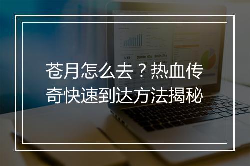 苍月怎么去？热血传奇快速到达方法揭秘