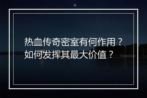 热血传奇密室有何作用？如何发挥其最大价值？