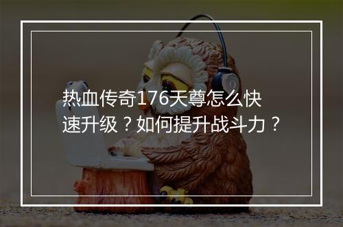 热血传奇176天尊怎么快速升级？如何提升战斗力？