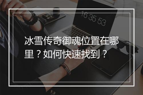 冰雪传奇御魂位置在哪里？如何快速找到？