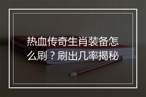热血传奇生肖装备怎么刷？刷出几率揭秘