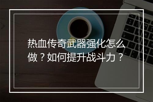 热血传奇武器强化怎么做？如何提升战斗力？