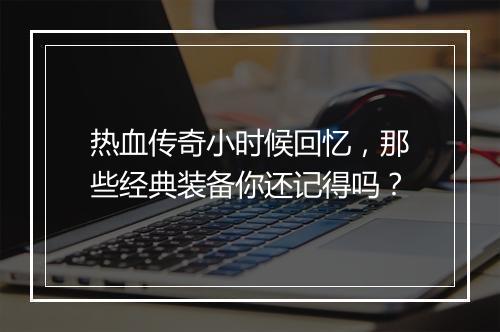 热血传奇小时候回忆，那些经典装备你还记得吗？