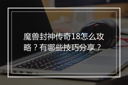 魔兽封神传奇18怎么攻略？有哪些技巧分享？