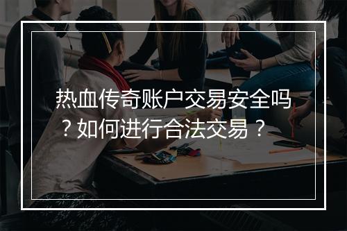 热血传奇账户交易安全吗？如何进行合法交易？