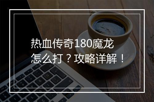 热血传奇180魔龙怎么打？攻略详解！