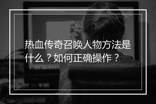 热血传奇召唤人物方法是什么？如何正确操作？