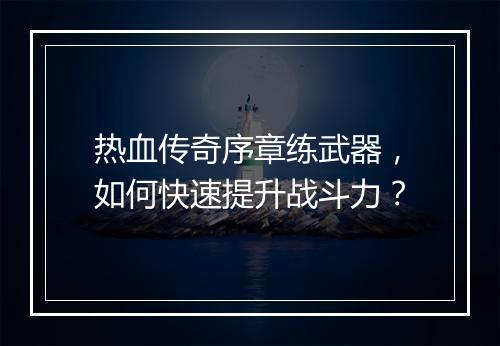 热血传奇序章练武器，如何快速提升战斗力？