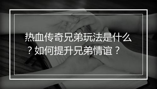 热血传奇兄弟玩法是什么？如何提升兄弟情谊？