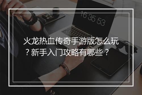 火龙热血传奇手游版怎么玩？新手入门攻略有哪些？