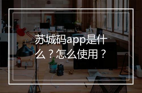 苏城码app是什么？怎么使用？