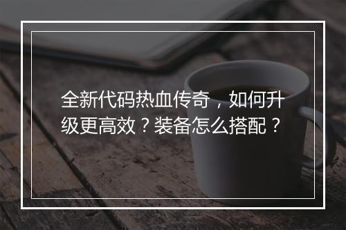 全新代码热血传奇，如何升级更高效？装备怎么搭配？