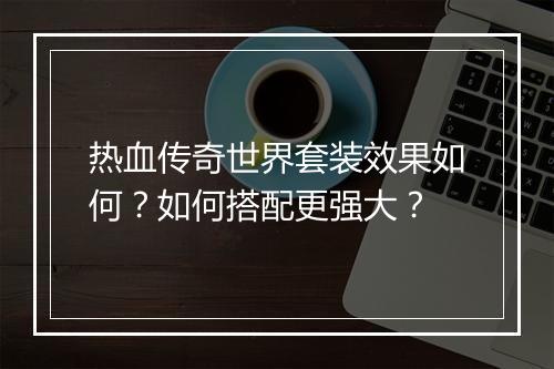 热血传奇世界套装效果如何？如何搭配更强大？